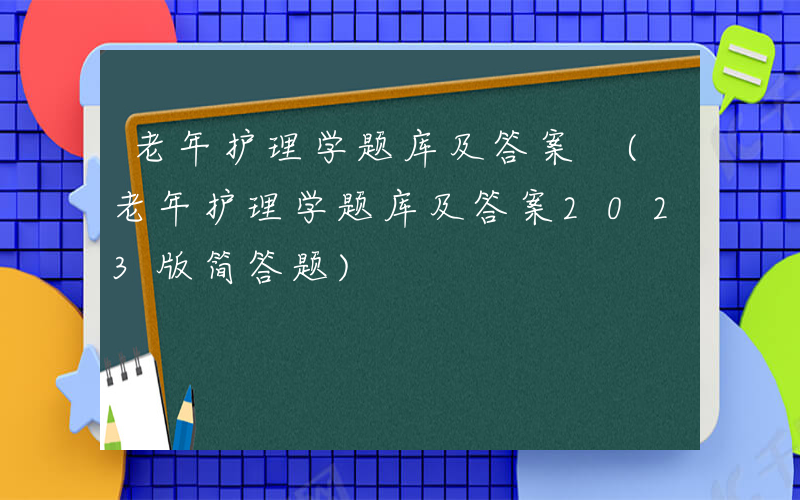 老年护理学题库及答案 (老年护理学题库及答案2023版简答题)